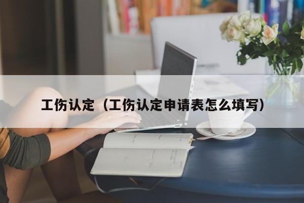 工伤认定（工伤认定申请表怎么填写）