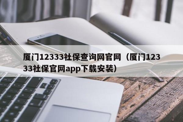 厦门12333社保查询网官网（厦门12333社保官网app下载安装）