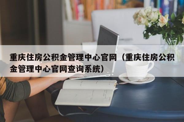 重庆住房公积金管理中心官网（重庆住房公积金管理中心官网查询系统）