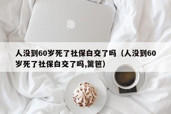 人没到60岁死了社保白交了吗（人没到60岁死了社保白交了吗,篱笆）
