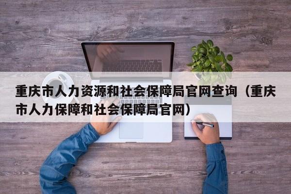重庆市人力资源和社会保障局官网查询（重庆市人力保障和社会保障局官网）