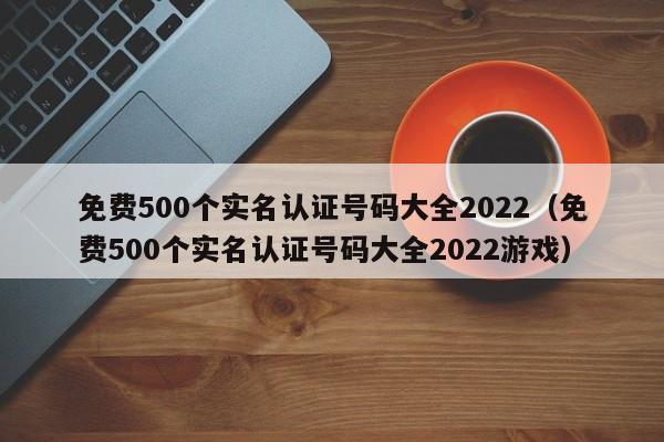 免费500个实名认证号码大全2022（免费500个实名认证号码大全2022游戏）