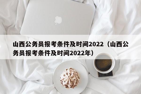 山西公务员报考条件及时间2022（山西公务员报考条件及时间2022年）