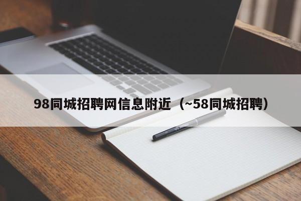 98同城招聘网信息附近（～58同城招聘）