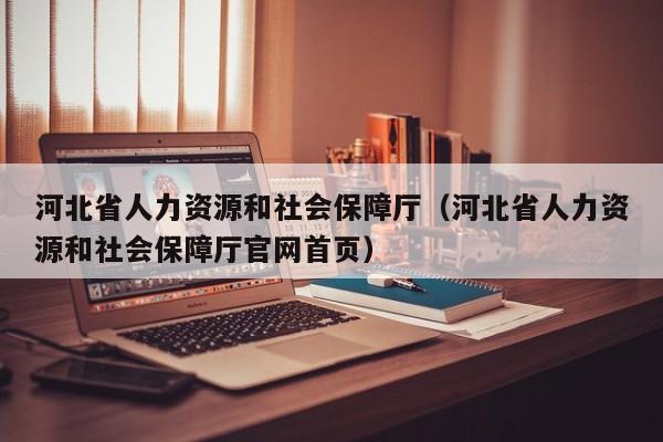 河北省人力资源和社会保障厅（河北省人力资源和社会保障厅官网首页）