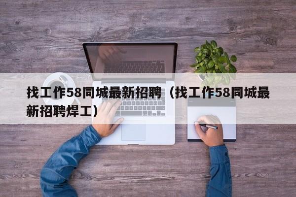 找工作58同城最新招聘（找工作58同城最新招聘焊工）