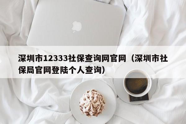 深圳市12333社保查询网官网（深圳市社保局官网登陆个人查询）