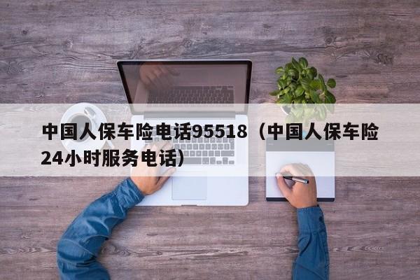 中国人保车险电话95518（中国人保车险24小时服务电话）