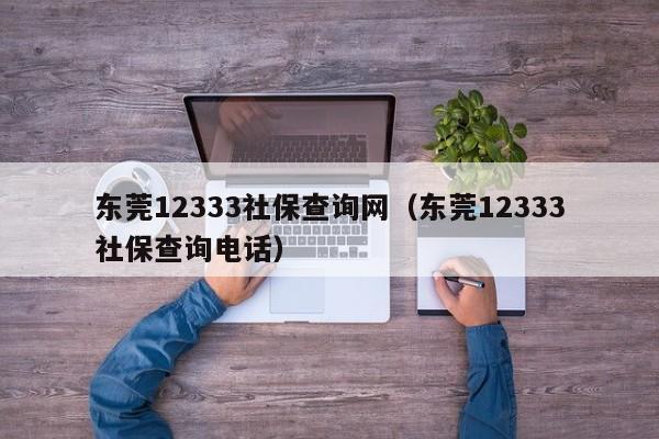 东莞12333社保查询网（东莞12333社保查询电话）