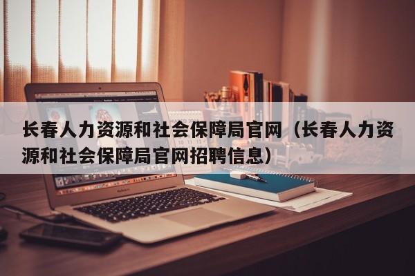 长春人力资源和社会保障局官网（长春人力资源和社会保障局官网招聘信息）