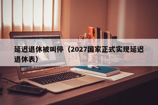 延迟退休被叫停（2027国家正式实现延迟退休表）