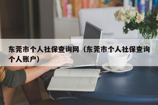 东莞市个人社保查询网（东莞市个人社保查询个人账户）