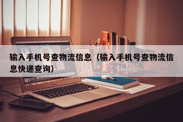 输入手机号查物流信息（输入手机号查物流信息快递查询）
