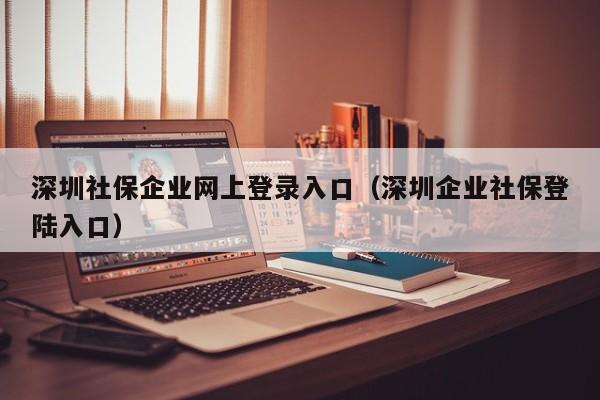 深圳社保企业网上登录入口（深圳企业社保登陆入口）