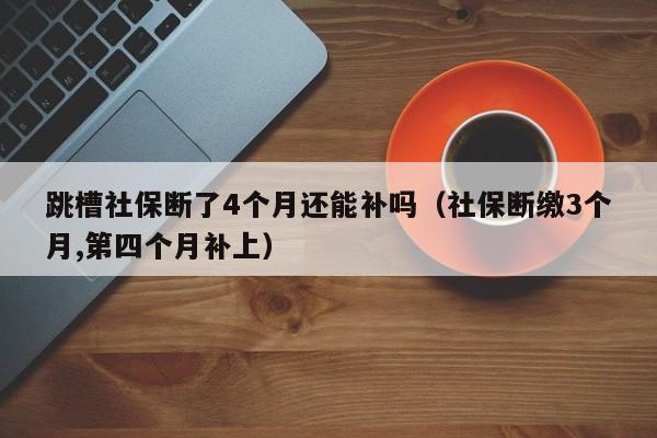 跳槽社保断了4个月还能补吗（社保断缴3个月,第四个月补上）