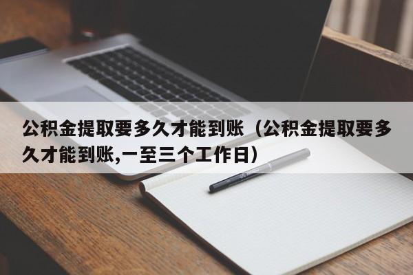 公积金提取要多久才能到账（公积金提取要多久才能到账,一至三个工作日）