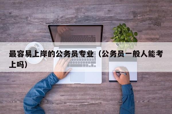 最容易上岸的公务员专业（公务员一般人能考上吗）