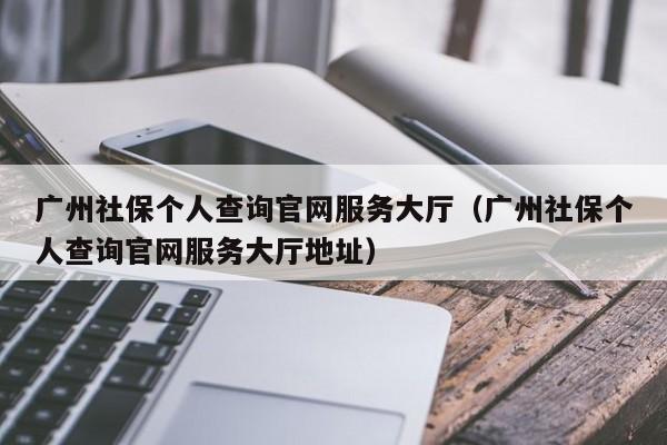 广州社保个人查询官网服务大厅（广州社保个人查询官网服务大厅地址）