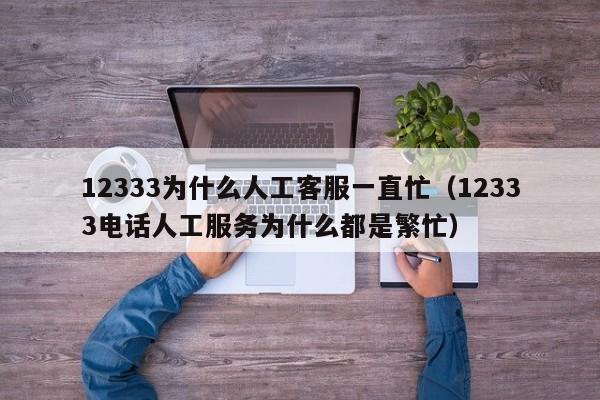 12333为什么人工客服一直忙（12333电话人工服务为什么都是繁忙）