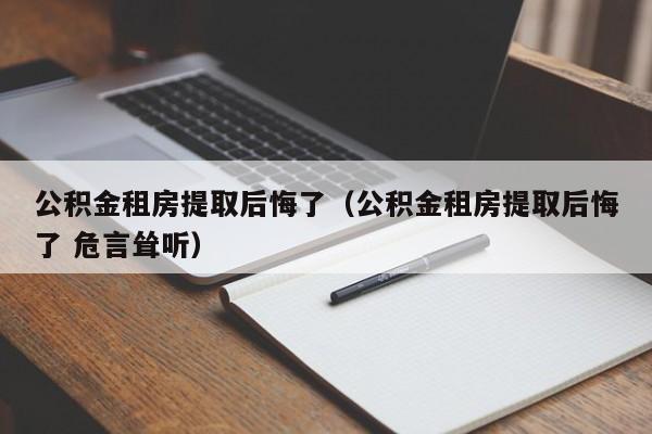 公积金租房提取后悔了（公积金租房提取后悔了 危言耸听）