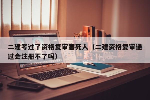 二建考过了资格复审害死人（二建资格复审通过会注册不了吗）
