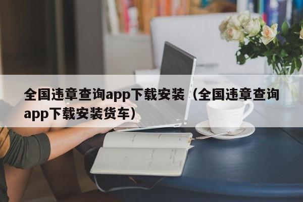 全国违章查询app下载安装（全国违章查询app下载安装货车）
