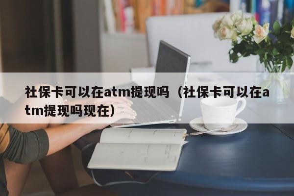 社保卡可以在atm提现吗（社保卡可以在atm提现吗现在）