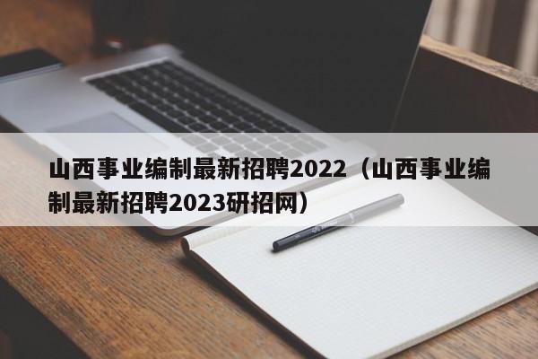 山西事业编制最新招聘2022（山西事业编制最新招聘2023研招网）