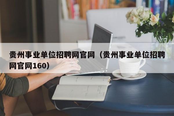 贵州事业单位招聘网官网（贵州事业单位招聘网官网160）
