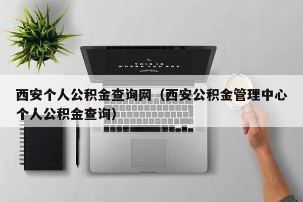 西安个人公积金查询网（西安公积金管理中心个人公积金查询）