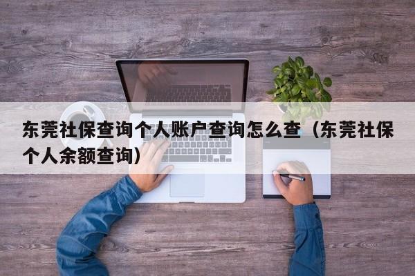 东莞社保查询个人账户查询怎么查（东莞社保个人余额查询）