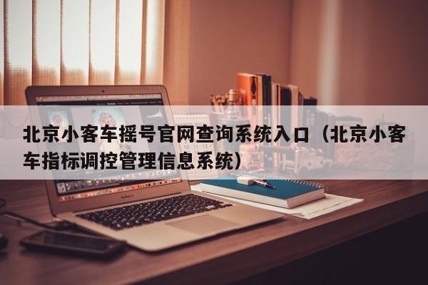 北京小客车摇号官网查询系统入口（北京小客车指标调控管理信息系统）