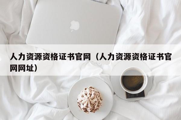 人力资源资格证书官网（人力资源资格证书官网网址）