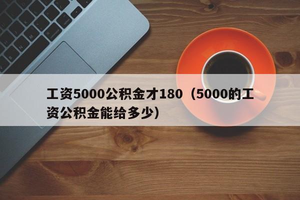 工资5000公积金才180（5000的工资公积金能给多少）