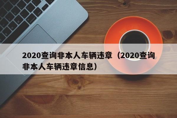 2020查询非本人车辆违章（2020查询非本人车辆违章信息）