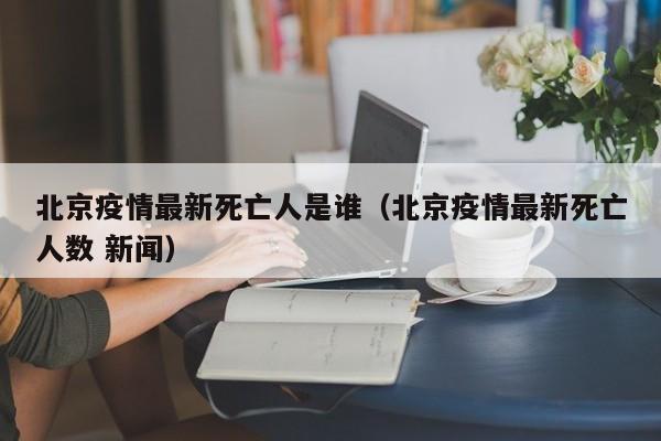 北京疫情最新死亡人是谁（北京疫情最新死亡人数 新闻）