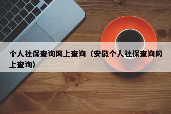 个人社保查询网上查询（安徽个人社保查询网上查询）