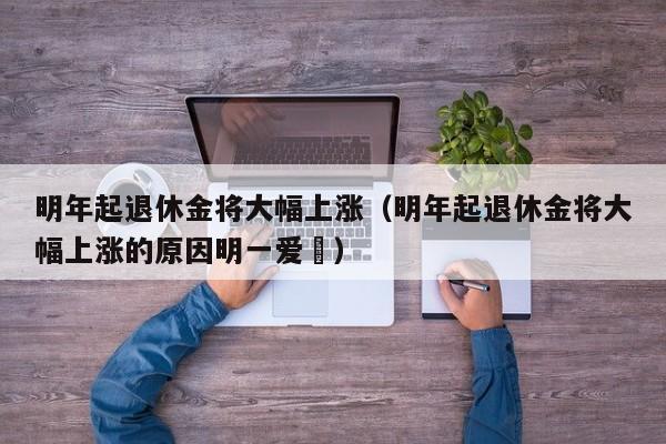 明年起退休金将大幅上涨（明年起退休金将大幅上涨的原因明一爱㐄）