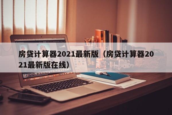 房贷计算器2021最新版（房贷计算器2021最新版在线）