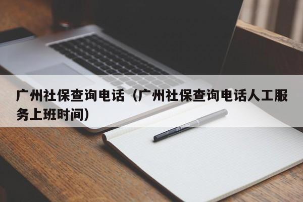 广州社保查询电话（广州社保查询电话人工服务上班时间）