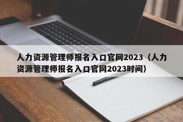人力资源管理师报名入口官网2023（人力资源管理师报名入口官网2023时间）