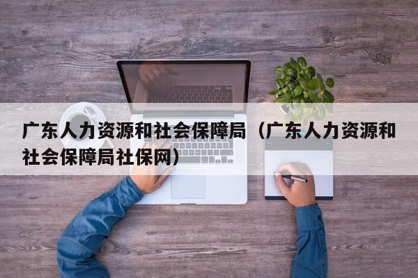 广东人力资源和社会保障局（广东人力资源和社会保障局社保网）