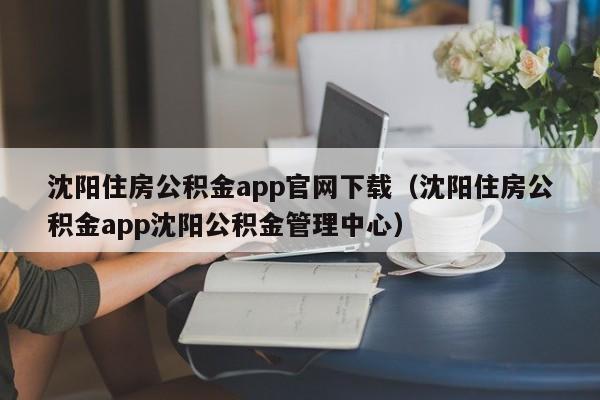 沈阳住房公积金app官网下载（沈阳住房公积金app沈阳公积金管理中心）