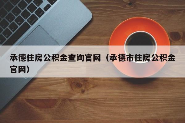 承德住房公积金查询官网（承德市住房公积金官网）
