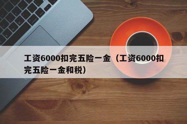 工资6000扣完五险一金（工资6000扣完五险一金和税）
