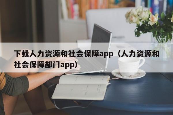下载人力资源和社会保障app（人力资源和社会保障部门app）