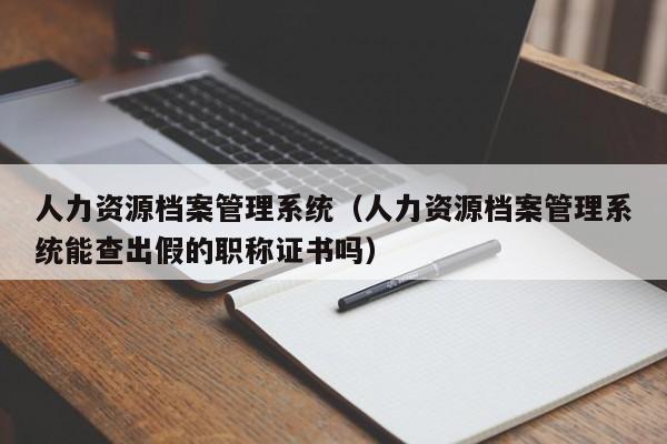 人力资源档案管理系统（人力资源档案管理系统能查出假的职称证书吗）