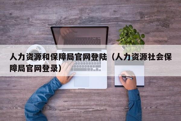 人力资源和保障局官网登陆（人力资源社会保障局官网登录）