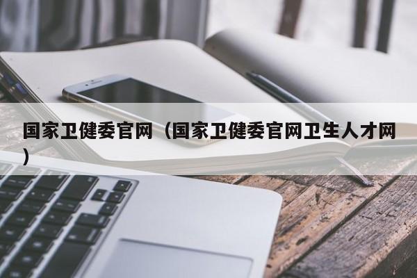 国家卫健委官网（国家卫健委官网卫生人才网）