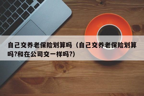 自己交养老保险划算吗（自己交养老保险划算吗?和在公司交一样吗?）